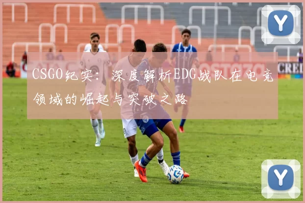 CSGO纪实：深度解析EDG战队在电竞领域的崛起与突破之路