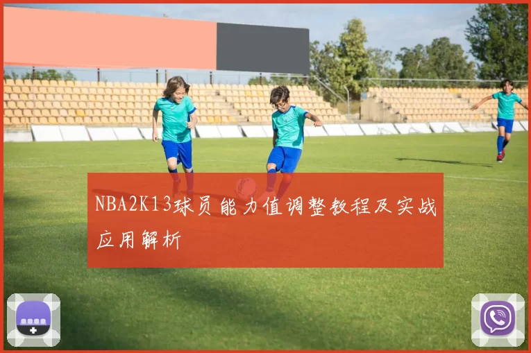 NBA2K13球员能力值调整教程及实战应用解析
