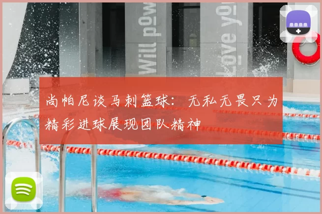 尚帕尼谈马刺篮球:无私无畏只为精彩进球展现团队精神