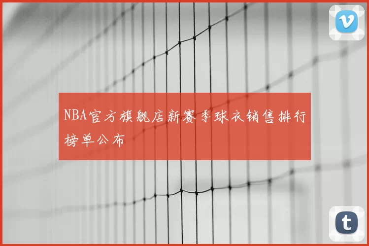 NBA官方旗舰店新赛季球衣销售排行榜单公布