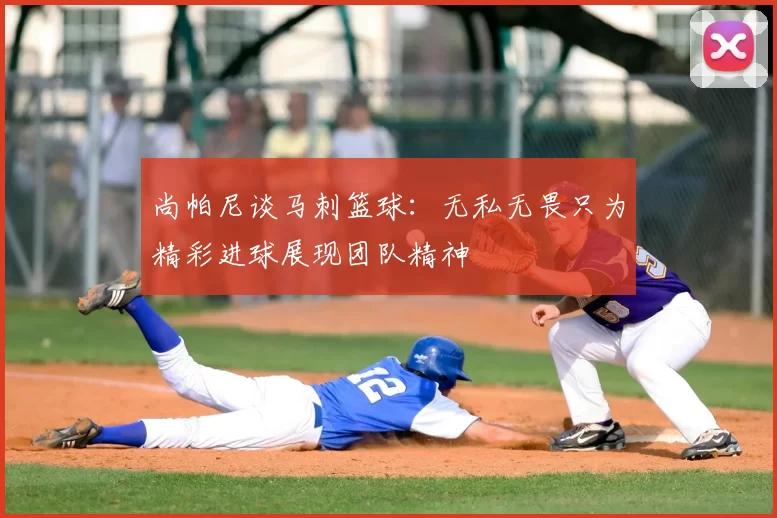 尚帕尼谈马刺篮球:无私无畏只为精彩进球展现团队精神