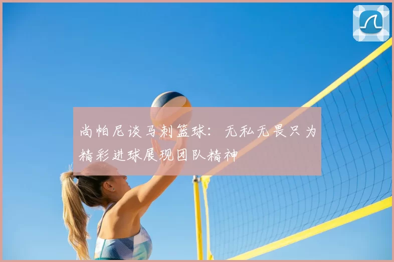 尚帕尼谈马刺篮球：无私无畏只为精彩进球展现团队精神