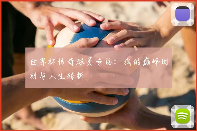 世界杯传奇球员专访：我的巅峰时刻与人生转折