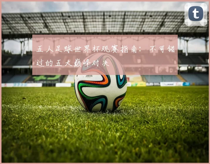 五人足球世界杯观赛指南：不可错过的五大巅峰对决