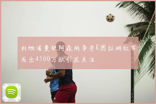 利物浦曼联阿森纳争夺K图拉姆红军或出4500万欧引发关注