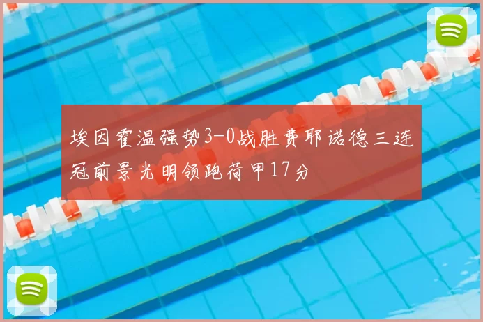 埃因霍温强势3-0战胜费耶诺德三连冠前景光明领跑荷甲17分