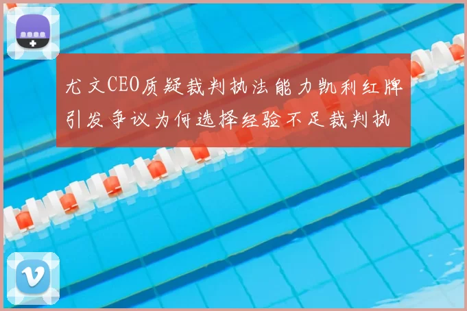 尤文CEO质疑裁判执法能力凯利红牌引发争议为何选择经验不足裁判执法欧冠比赛
