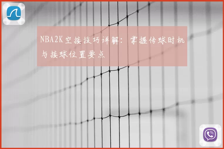 NBA2K空接技巧详解:掌握传球时机与接球位置要点