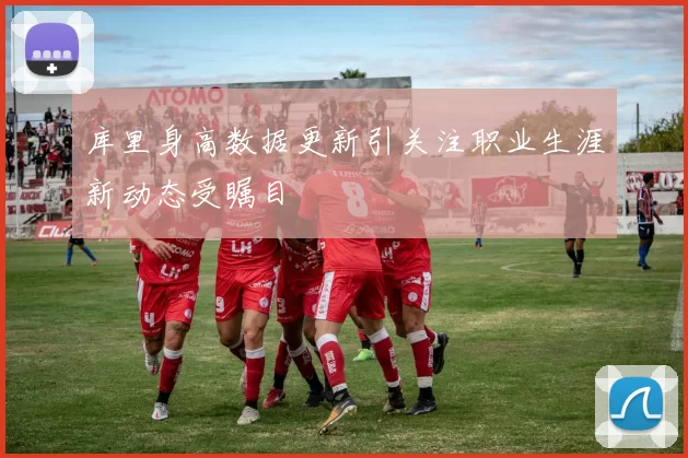 库里身高数据更新引关注职业生涯新动态受瞩目