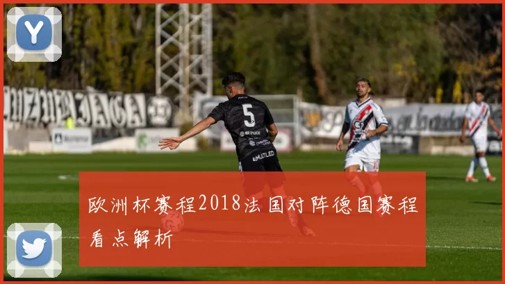 欧洲杯赛程2018法国对阵德国赛程看点解析