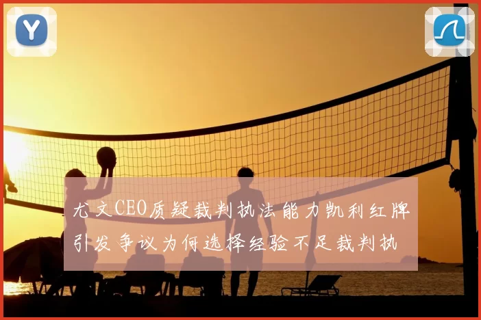 尤文CEO质疑裁判执法能力凯利红牌引发争议为何选择经验不足裁判执法欧冠比赛