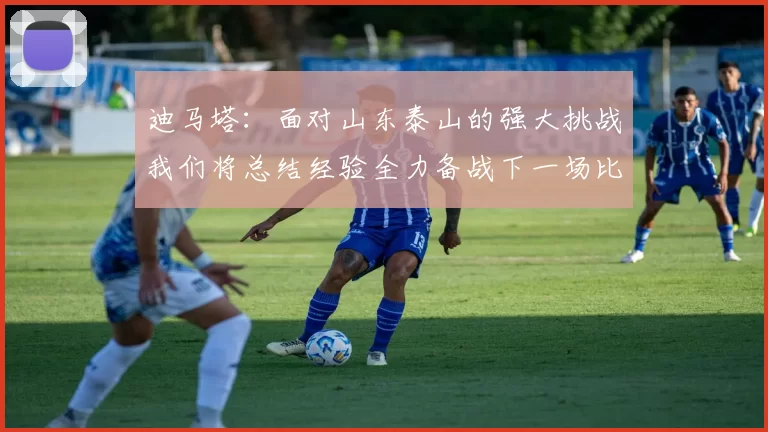 迪马塔：面对山东泰山的强大挑战我们将总结经验全力备战下一场比赛