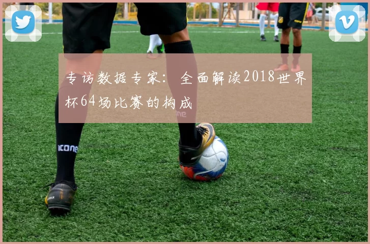 专访数据专家：全面解读2018世界杯64场比赛的构成