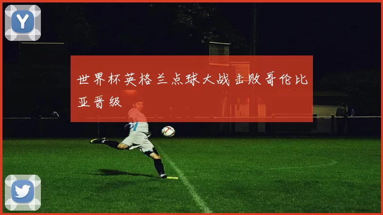 世界杯英格兰点球大战击败哥伦比亚晋级