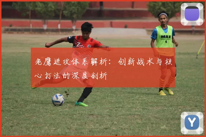 老鹰进攻体系解析：创新战术与核心打法的深度剖析