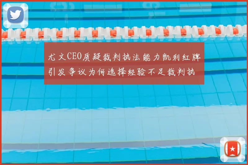 尤文CEO质疑裁判执法能力凯利红牌引发争议为何选择经验不足裁判执法欧冠比赛