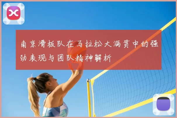 南京滑板队在马拉松大满贯中的强劲表现与团队精神解析