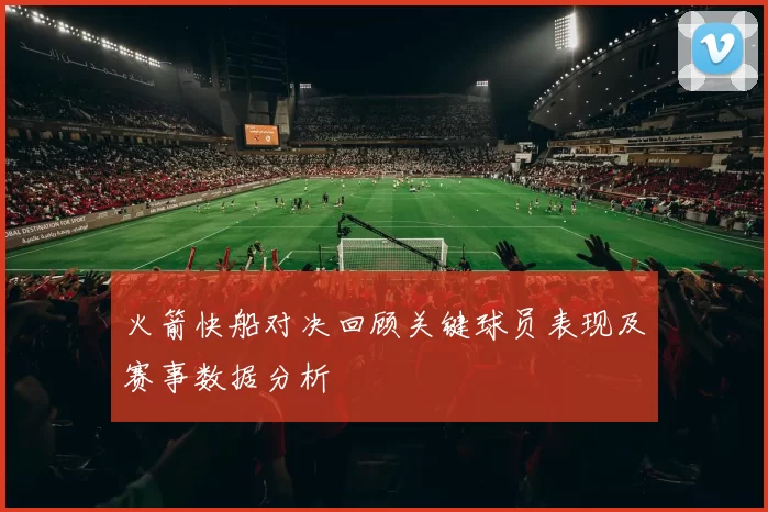 火箭快船对决回顾关键球员表现及赛事数据分析
