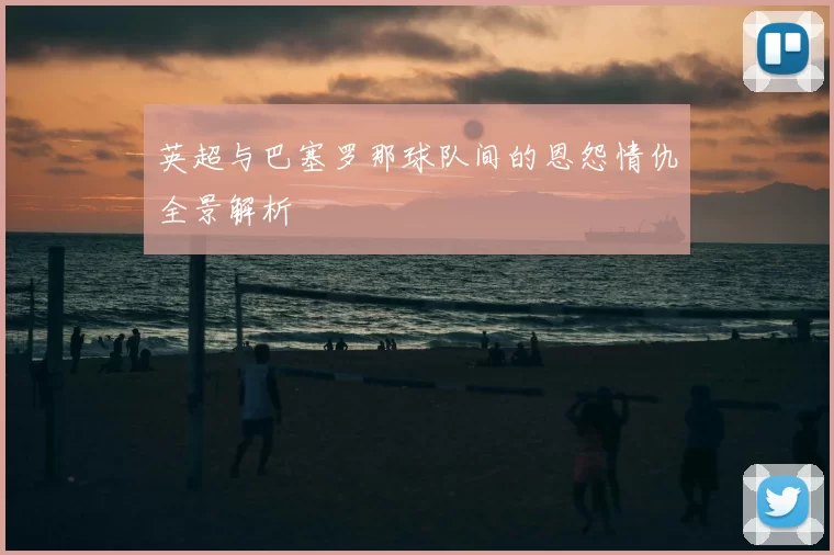 英超与巴塞罗那球队间的恩怨情仇全景解析