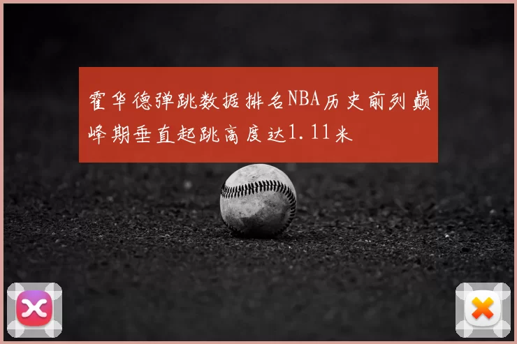 霍华德弹跳数据排名NBA历史前列巅峰期垂直起跳高度达1.11米