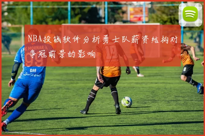 NBA投钱软件分析勇士队薪资结构对争冠前景的影响