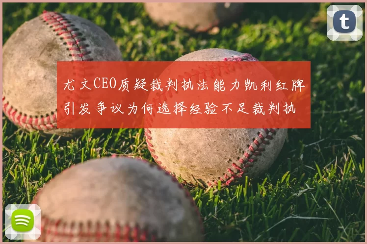 尤文CEO质疑裁判执法能力凯利红牌引发争议为何选择经验不足裁判执法欧冠比赛