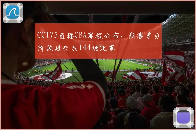 CCTV5直播CBA赛程公布，新赛季分阶段进行共144场比赛