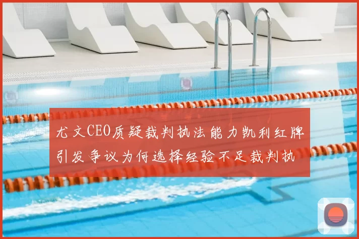 尤文CEO质疑裁判执法能力凯利红牌引发争议为何选择经验不足裁判执法欧冠比赛
