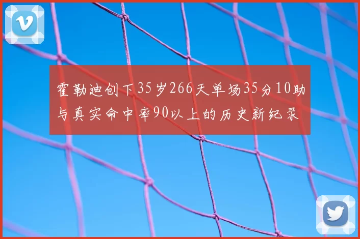霍勒迪创下35岁266天单场35分10助与真实命中率90以上的历史新纪录