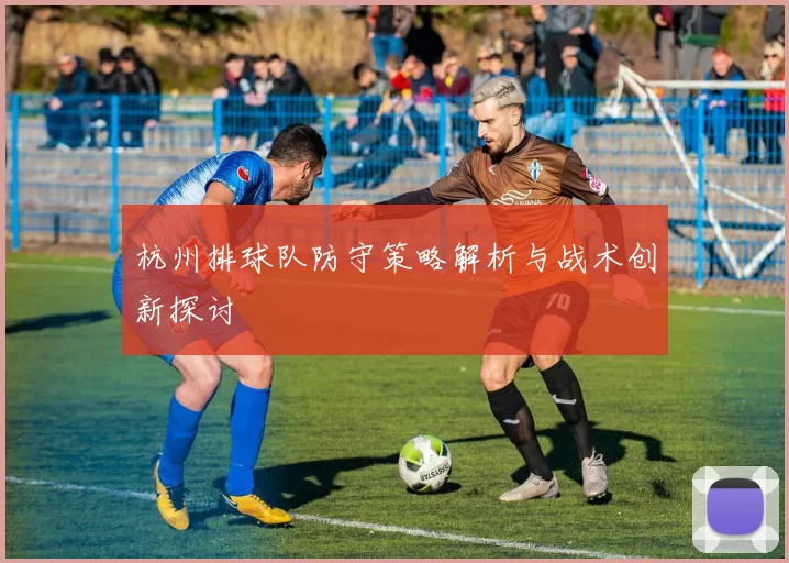 杭州排球队防守策略解析与战术创新探讨
