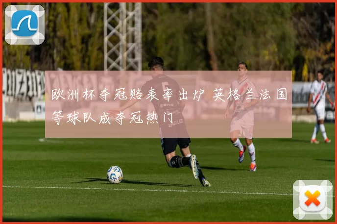 欧洲杯夺冠赔表率出炉 英格兰法国等球队成夺冠热门