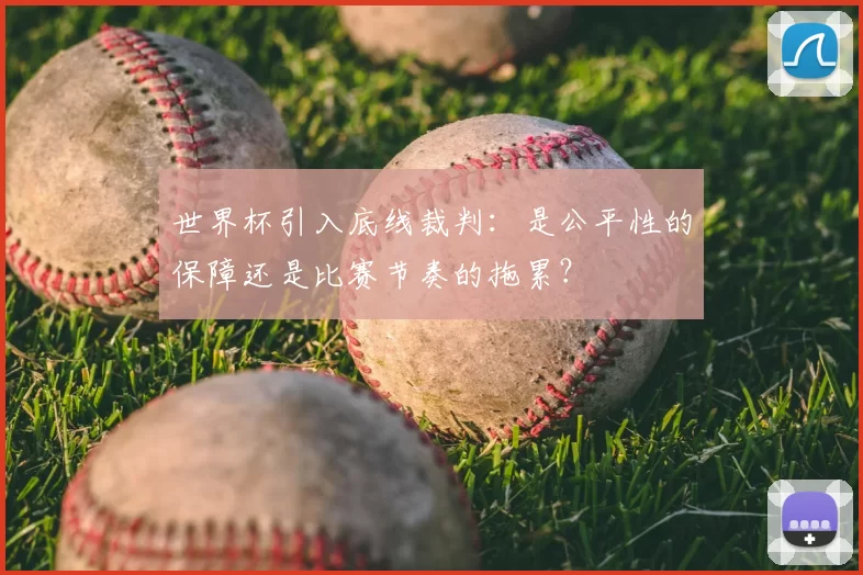 世界杯引入底线裁判：是公平性的保障还是比赛节奏的拖累？