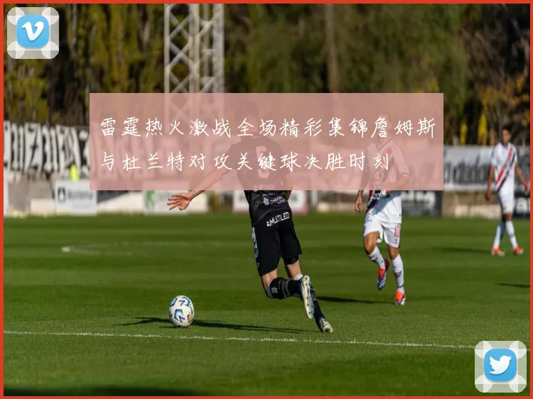 雷霆热火激战全场精彩集锦詹姆斯与杜兰特对攻关键球决胜时刻