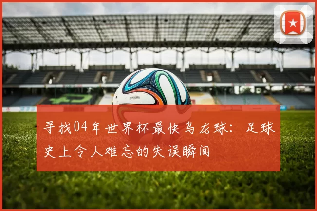 寻找04年世界杯最快乌龙球:足球史上令人难忘的失误瞬间