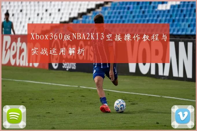 Xbox360版NBA2K13空接操作教程与实战运用解析