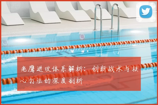 老鹰进攻体系解析：创新战术与核心打法的深度剖析
