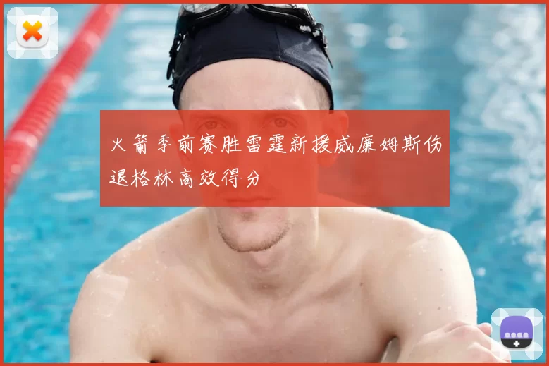 火箭季前赛胜雷霆新援威廉姆斯伤退格林高效得分
