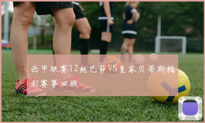 西甲联赛12轮巴萨VS皇家贝蒂斯精彩赛事回顾