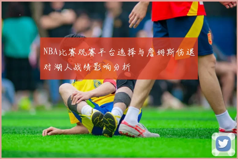 NBA比赛观赛平台选择与詹姆斯伤退对湖人战绩影响分析