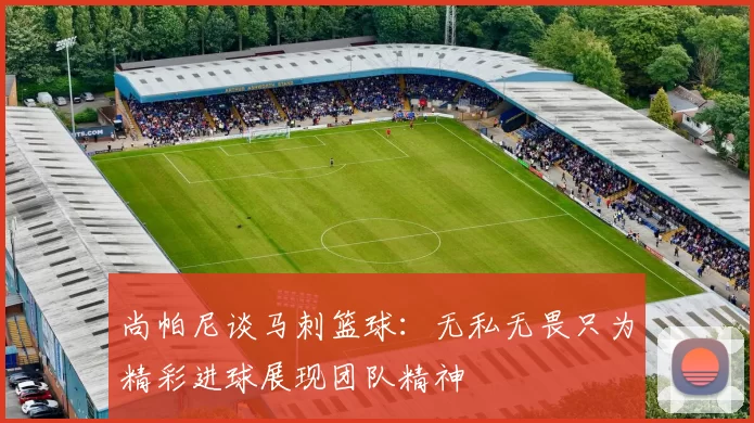 尚帕尼谈马刺篮球:无私无畏只为精彩进球展现团队精神