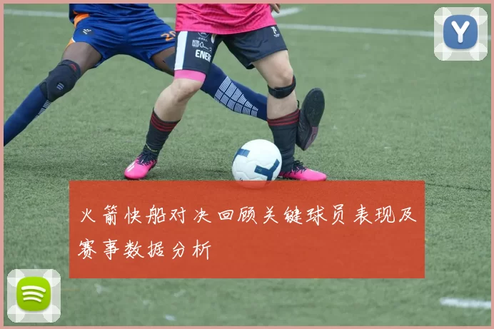 火箭快船对决回顾关键球员表现及赛事数据分析