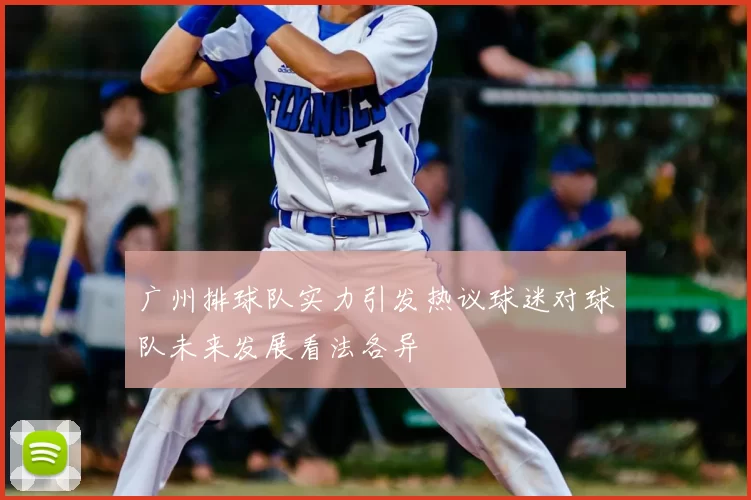 广州排球队实力引发热议球迷对球队未来发展看法各异