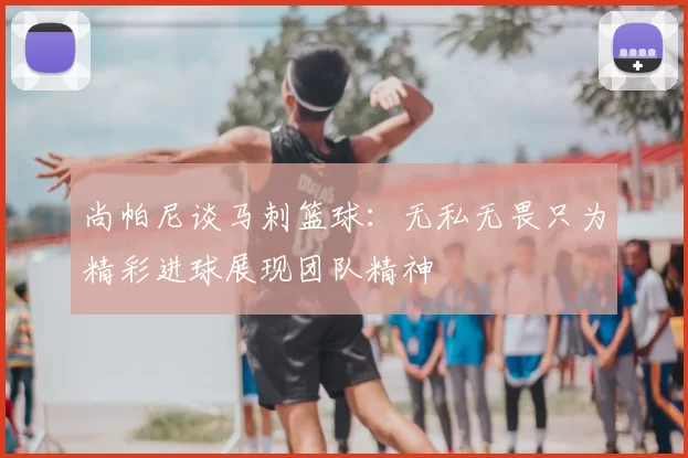 尚帕尼谈马刺篮球：无私无畏只为精彩进球展现团队精神