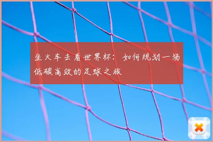 坐火车去看世界杯:如何规划一场低碳高效的足球之旅