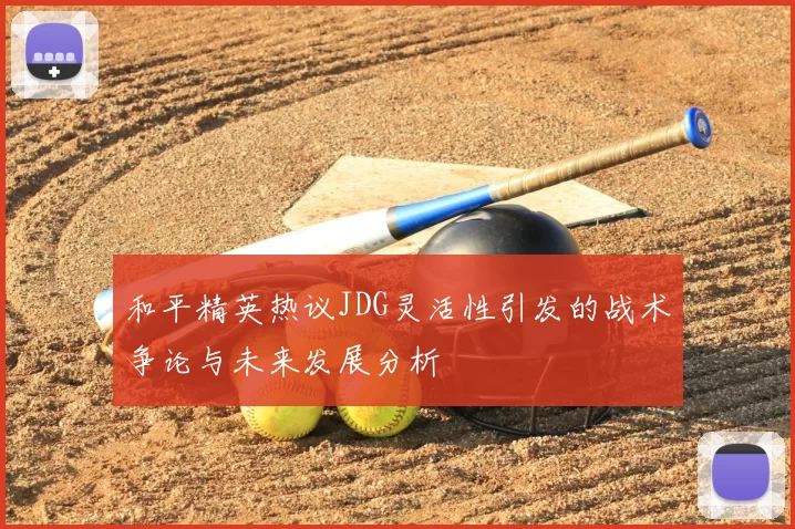 和平精英热议JDG灵活性引发的战术争论与未来发展分析