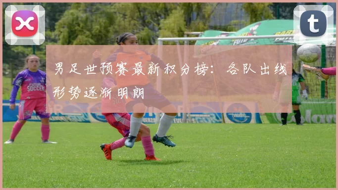 男足世预赛最新积分榜:各队出线形势逐渐明朗