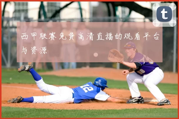 西甲联赛免费高清直播的观看平台与资源