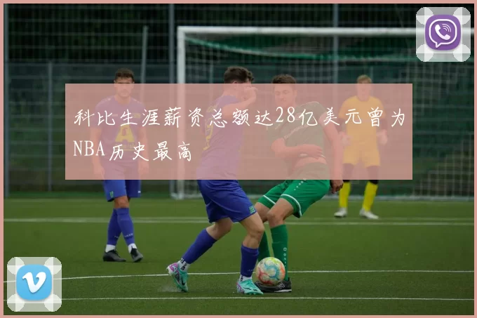 科比生涯薪资总额达28亿美元曾为NBA历史最高