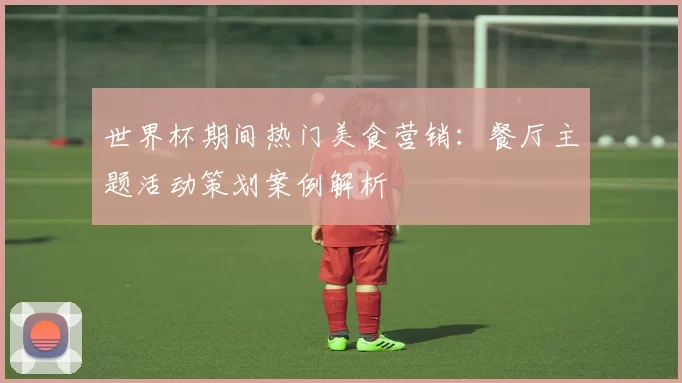 世界杯期间热门美食营销:餐厅主题活动策划案例解析
