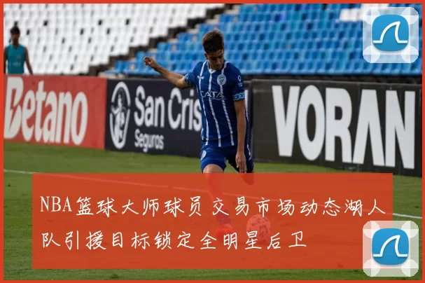 NBA篮球大师球员交易市场动态湖人队引援目标锁定全明星后卫